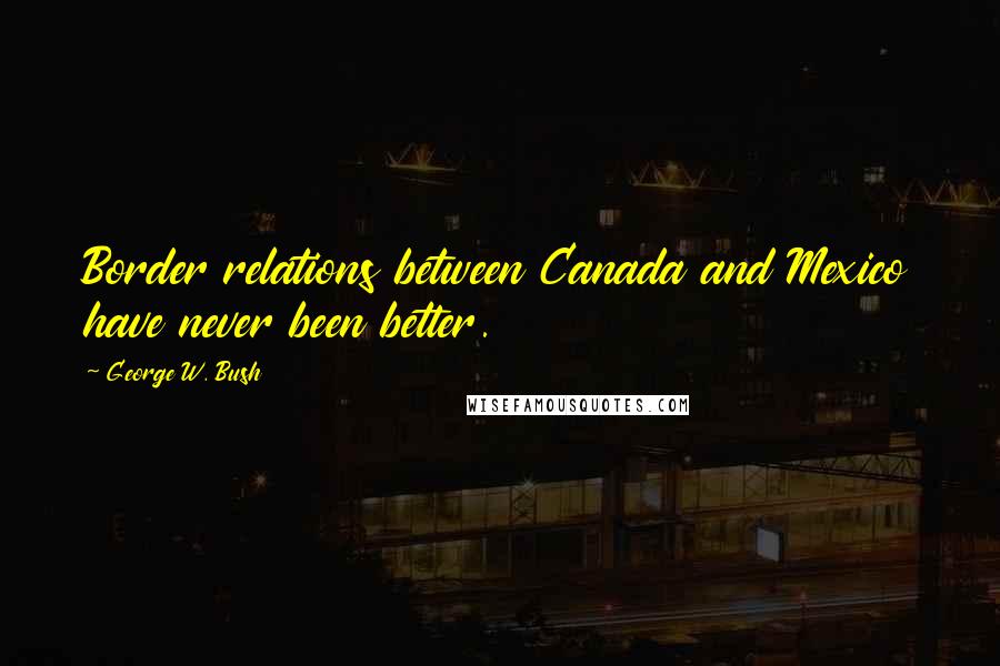 George W. Bush Quotes: Border relations between Canada and Mexico have never been better.