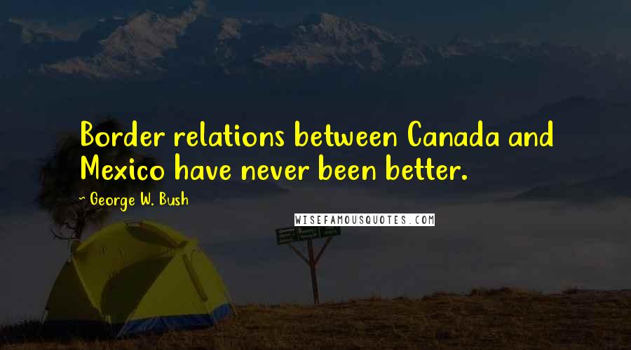 George W. Bush Quotes: Border relations between Canada and Mexico have never been better.