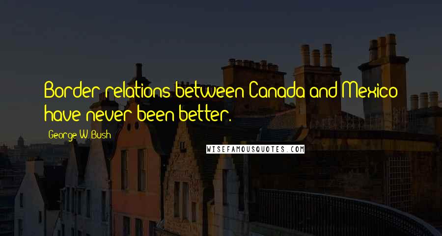 George W. Bush Quotes: Border relations between Canada and Mexico have never been better.