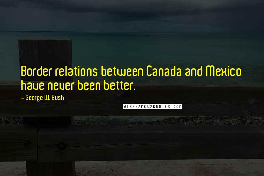 George W. Bush Quotes: Border relations between Canada and Mexico have never been better.