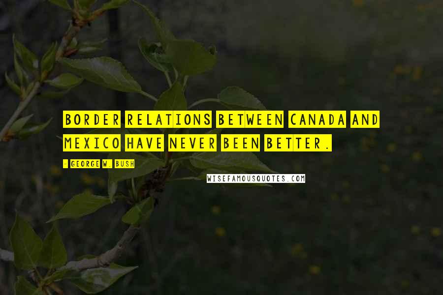 George W. Bush Quotes: Border relations between Canada and Mexico have never been better.
