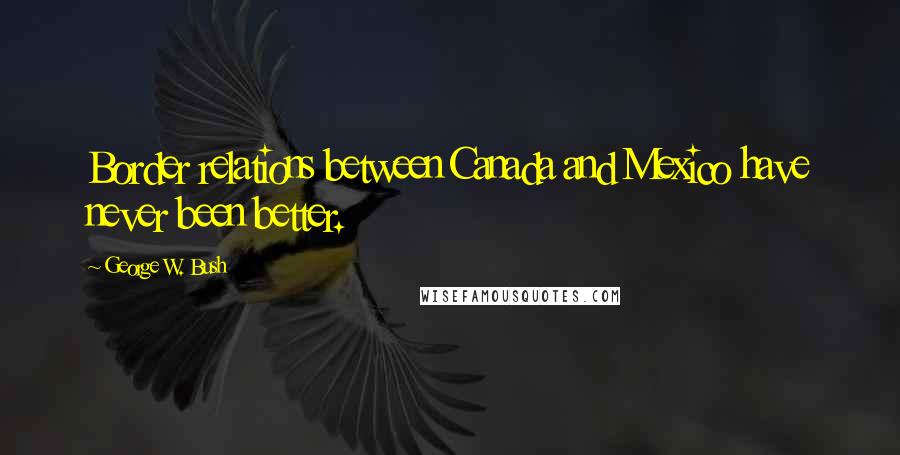 George W. Bush Quotes: Border relations between Canada and Mexico have never been better.