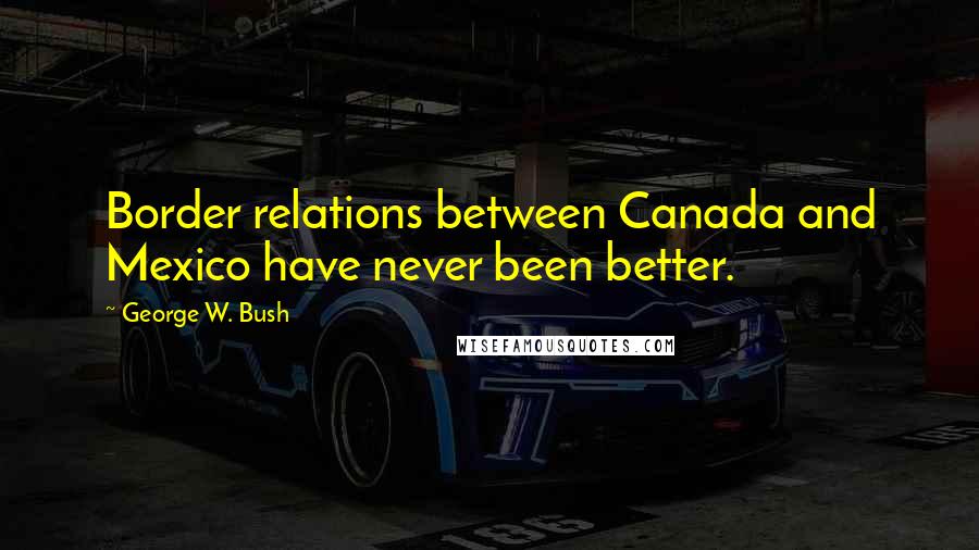 George W. Bush Quotes: Border relations between Canada and Mexico have never been better.