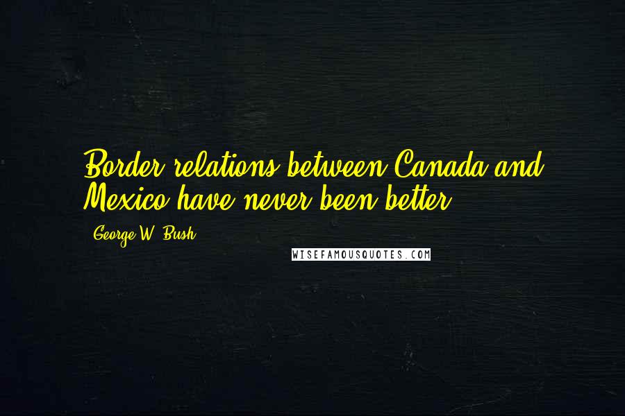 George W. Bush Quotes: Border relations between Canada and Mexico have never been better.