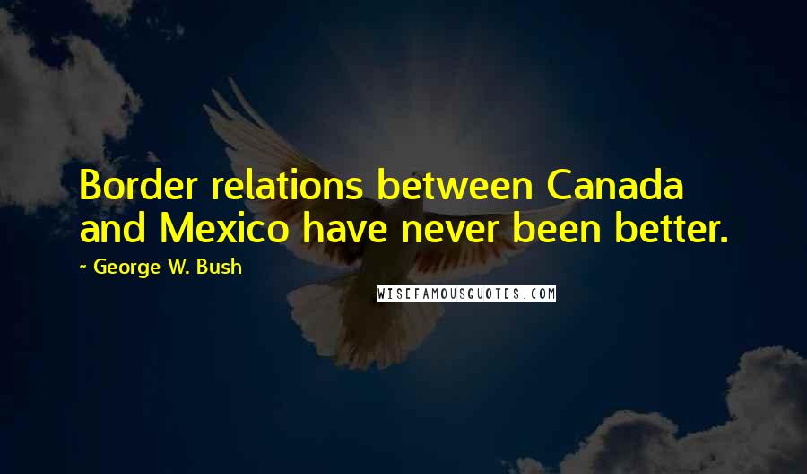 George W. Bush Quotes: Border relations between Canada and Mexico have never been better.