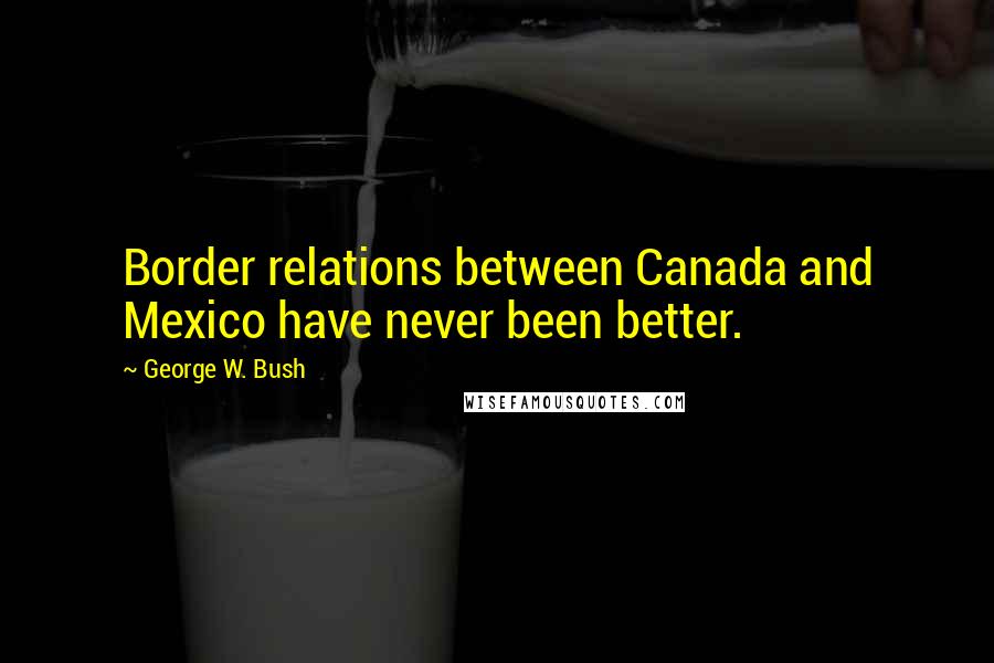 George W. Bush Quotes: Border relations between Canada and Mexico have never been better.