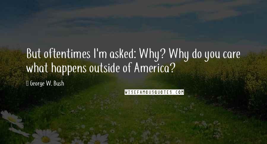 George W. Bush Quotes: But oftentimes I'm asked: Why? Why do you care what happens outside of America?