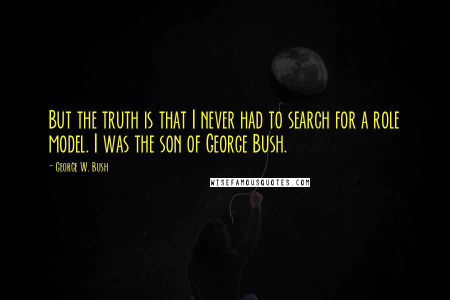 George W. Bush Quotes: But the truth is that I never had to search for a role model. I was the son of George Bush.