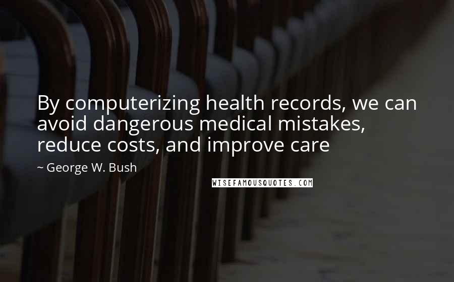 George W. Bush Quotes: By computerizing health records, we can avoid dangerous medical mistakes, reduce costs, and improve care