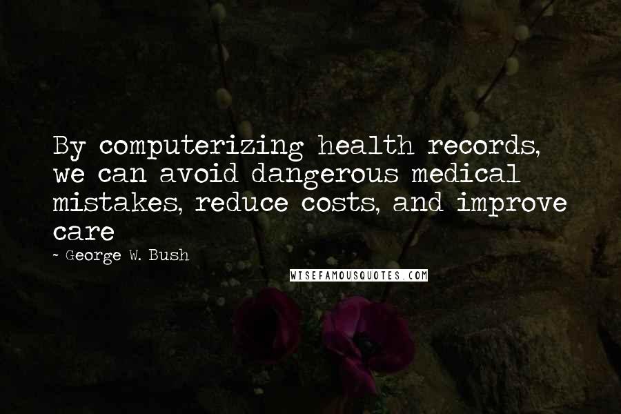 George W. Bush Quotes: By computerizing health records, we can avoid dangerous medical mistakes, reduce costs, and improve care