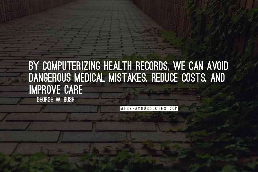 George W. Bush Quotes: By computerizing health records, we can avoid dangerous medical mistakes, reduce costs, and improve care