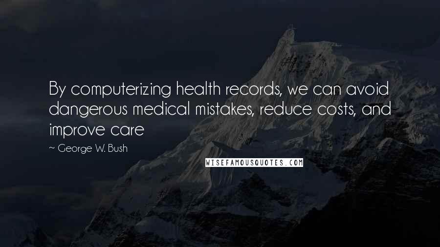 George W. Bush Quotes: By computerizing health records, we can avoid dangerous medical mistakes, reduce costs, and improve care