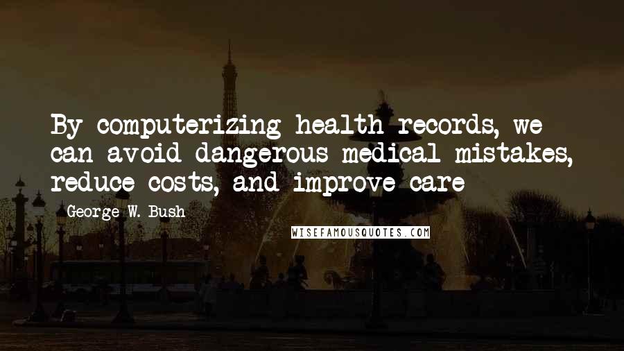 George W. Bush Quotes: By computerizing health records, we can avoid dangerous medical mistakes, reduce costs, and improve care