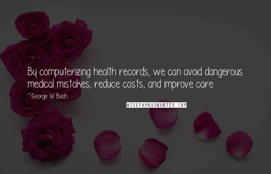 George W. Bush Quotes: By computerizing health records, we can avoid dangerous medical mistakes, reduce costs, and improve care