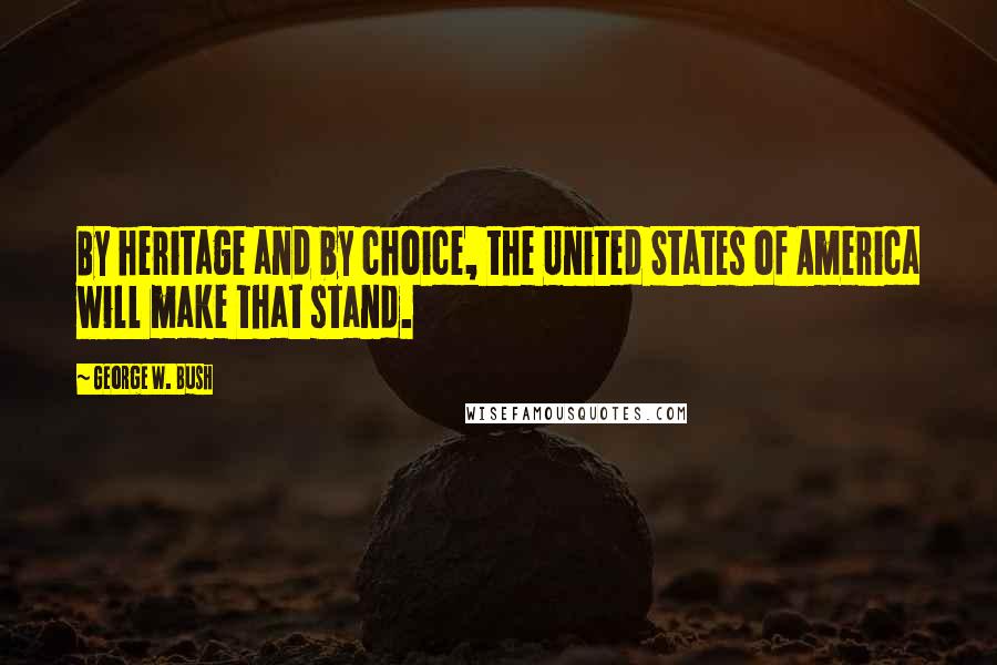 George W. Bush Quotes: By heritage and by choice, the United States of America will make that stand.