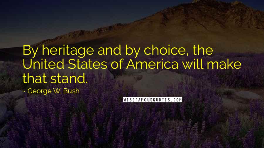 George W. Bush Quotes: By heritage and by choice, the United States of America will make that stand.