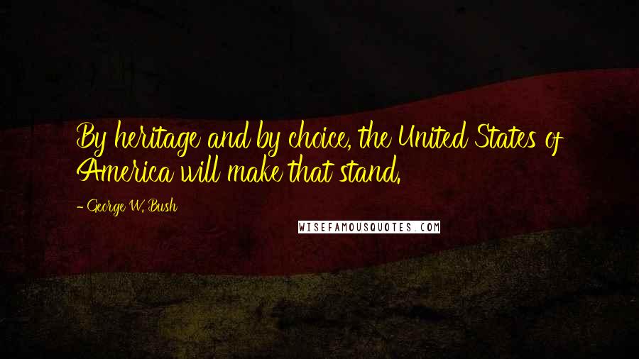 George W. Bush Quotes: By heritage and by choice, the United States of America will make that stand.