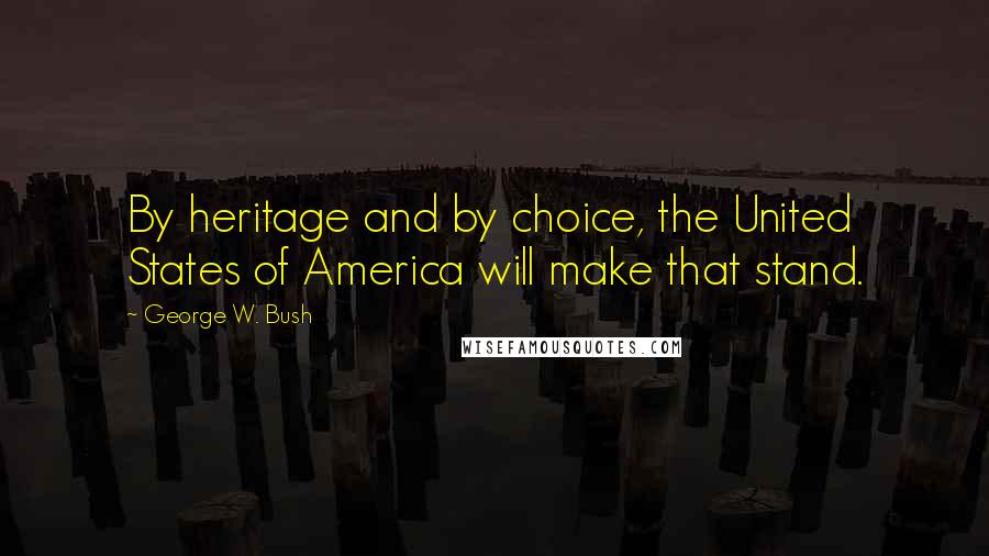 George W. Bush Quotes: By heritage and by choice, the United States of America will make that stand.