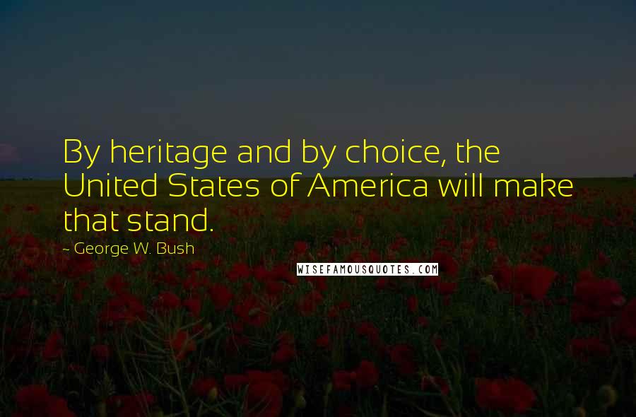 George W. Bush Quotes: By heritage and by choice, the United States of America will make that stand.