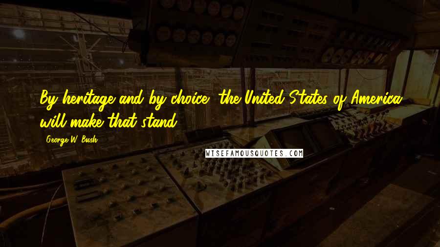 George W. Bush Quotes: By heritage and by choice, the United States of America will make that stand.