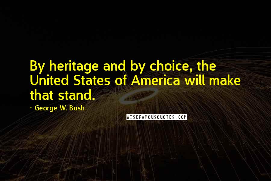 George W. Bush Quotes: By heritage and by choice, the United States of America will make that stand.