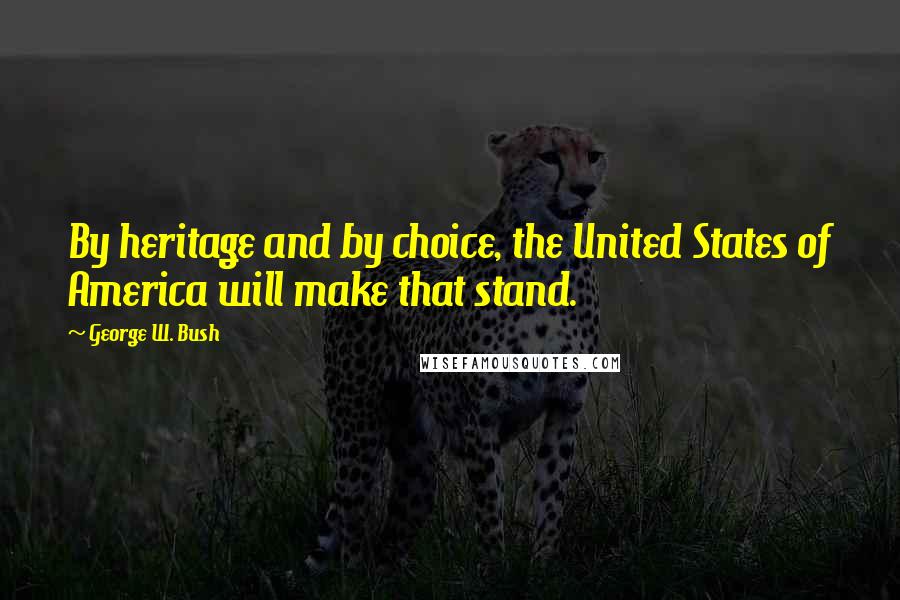 George W. Bush Quotes: By heritage and by choice, the United States of America will make that stand.