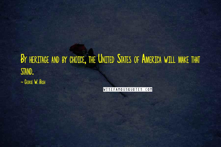 George W. Bush Quotes: By heritage and by choice, the United States of America will make that stand.