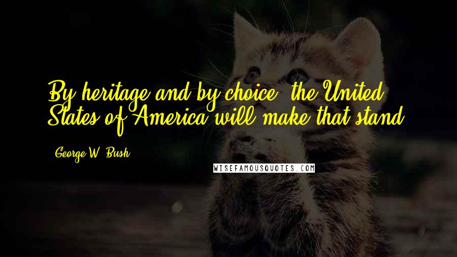 George W. Bush Quotes: By heritage and by choice, the United States of America will make that stand.