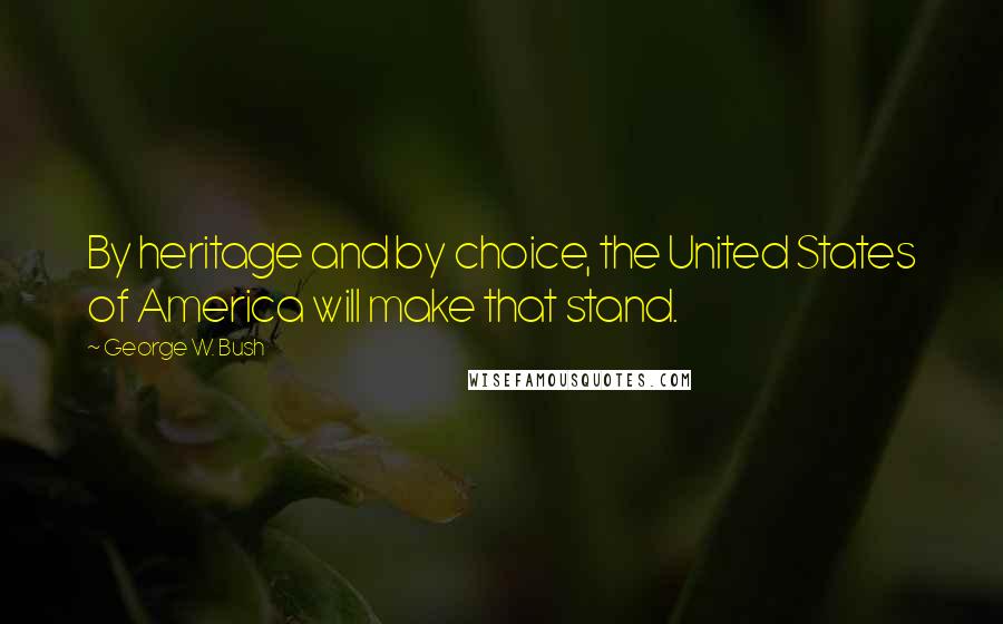 George W. Bush Quotes: By heritage and by choice, the United States of America will make that stand.