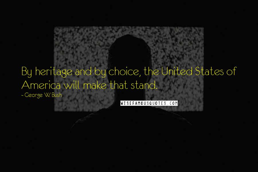 George W. Bush Quotes: By heritage and by choice, the United States of America will make that stand.