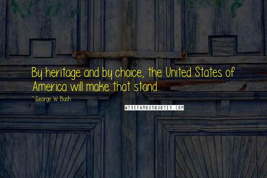 George W. Bush Quotes: By heritage and by choice, the United States of America will make that stand.