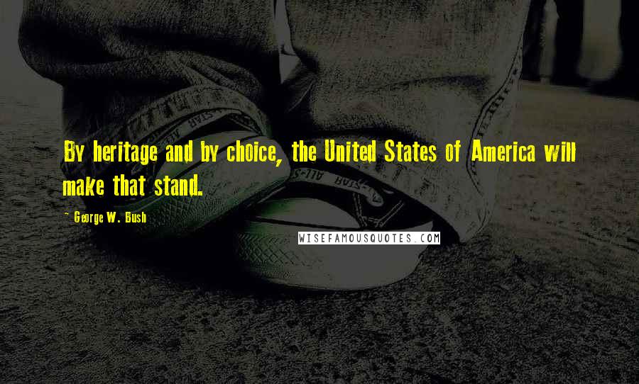 George W. Bush Quotes: By heritage and by choice, the United States of America will make that stand.