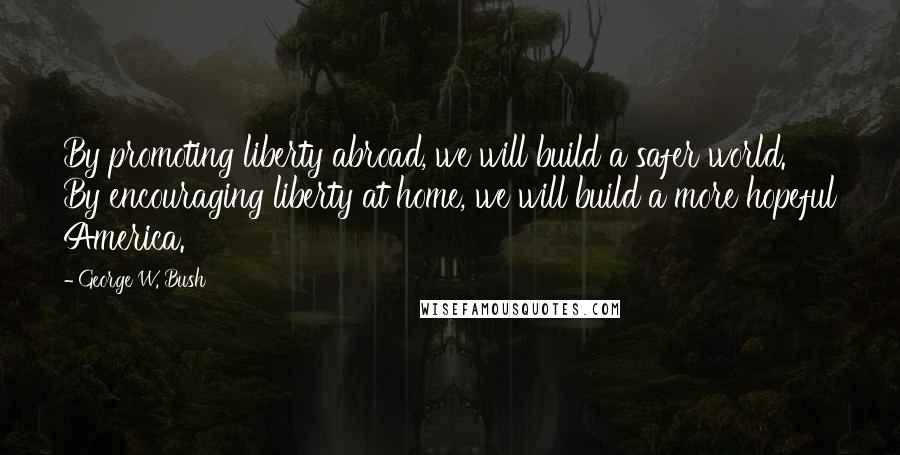 George W. Bush Quotes: By promoting liberty abroad, we will build a safer world. By encouraging liberty at home, we will build a more hopeful America.