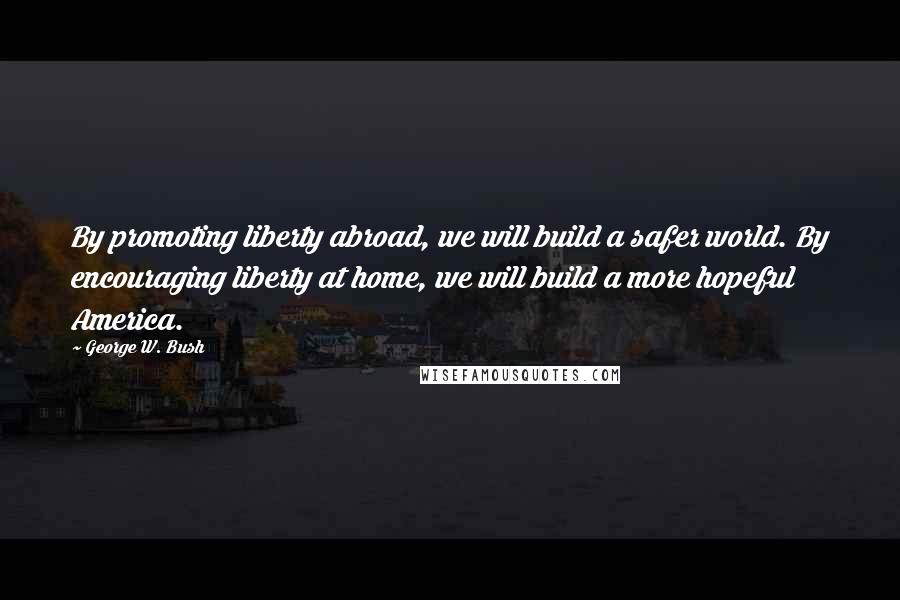 George W. Bush Quotes: By promoting liberty abroad, we will build a safer world. By encouraging liberty at home, we will build a more hopeful America.