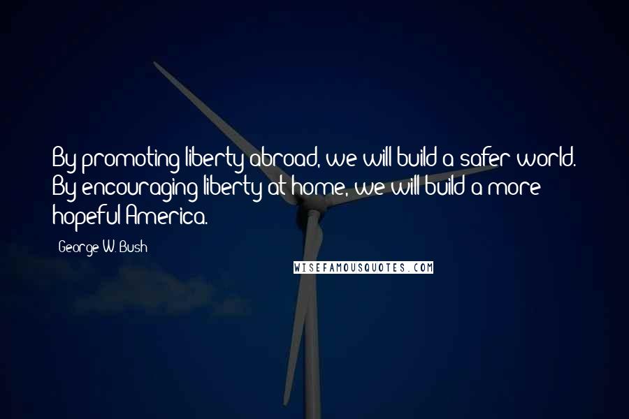 George W. Bush Quotes: By promoting liberty abroad, we will build a safer world. By encouraging liberty at home, we will build a more hopeful America.