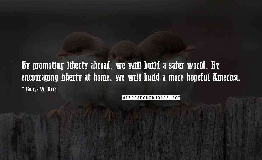 George W. Bush Quotes: By promoting liberty abroad, we will build a safer world. By encouraging liberty at home, we will build a more hopeful America.