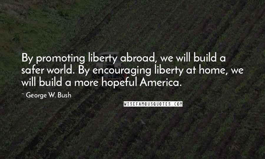 George W. Bush Quotes: By promoting liberty abroad, we will build a safer world. By encouraging liberty at home, we will build a more hopeful America.