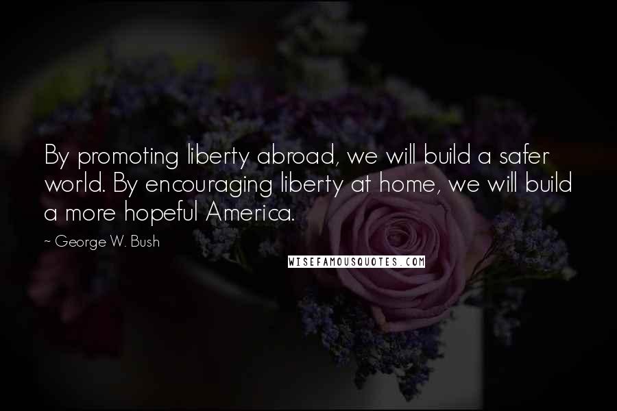 George W. Bush Quotes: By promoting liberty abroad, we will build a safer world. By encouraging liberty at home, we will build a more hopeful America.