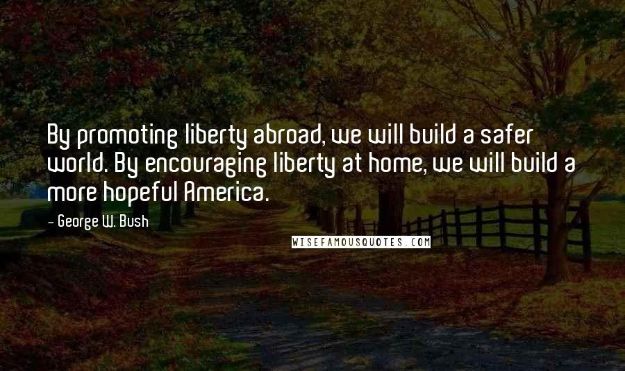 George W. Bush Quotes: By promoting liberty abroad, we will build a safer world. By encouraging liberty at home, we will build a more hopeful America.