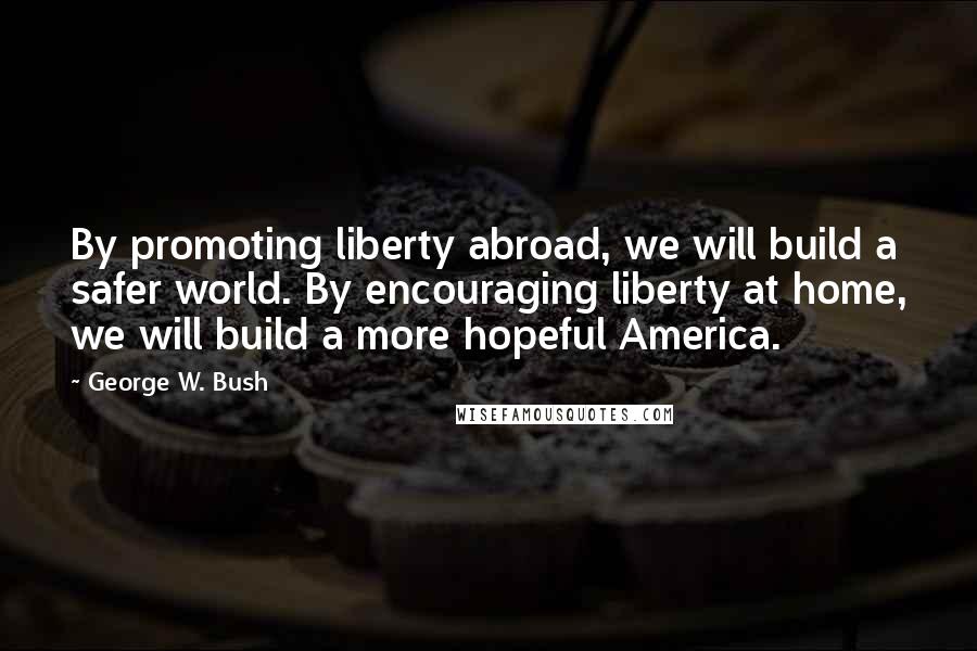 George W. Bush Quotes: By promoting liberty abroad, we will build a safer world. By encouraging liberty at home, we will build a more hopeful America.