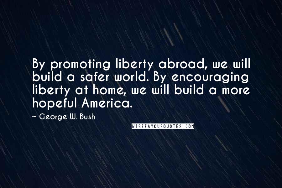 George W. Bush Quotes: By promoting liberty abroad, we will build a safer world. By encouraging liberty at home, we will build a more hopeful America.