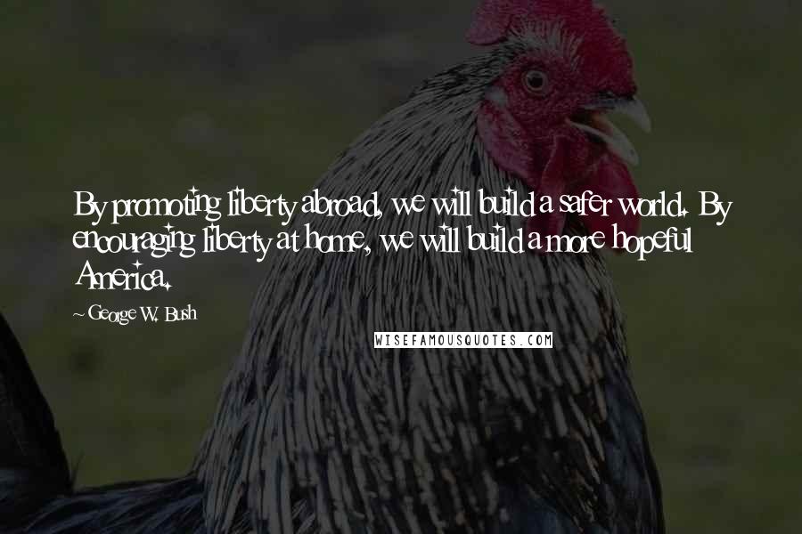 George W. Bush Quotes: By promoting liberty abroad, we will build a safer world. By encouraging liberty at home, we will build a more hopeful America.