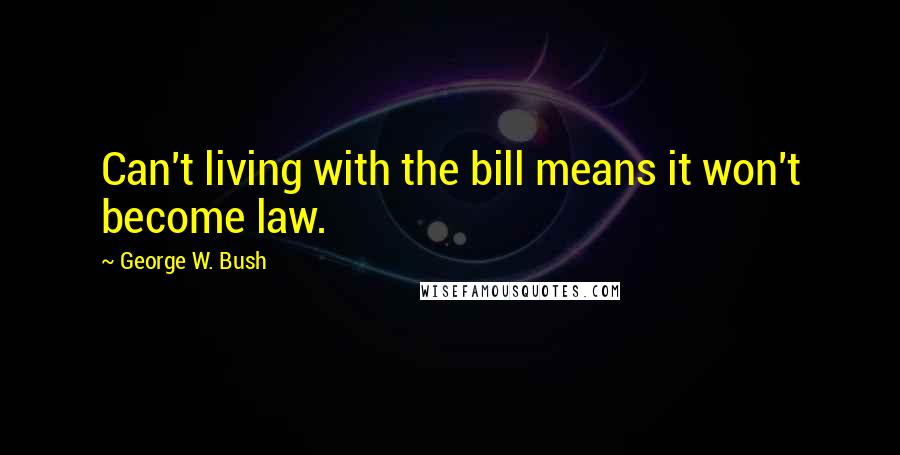 George W. Bush Quotes: Can't living with the bill means it won't become law.