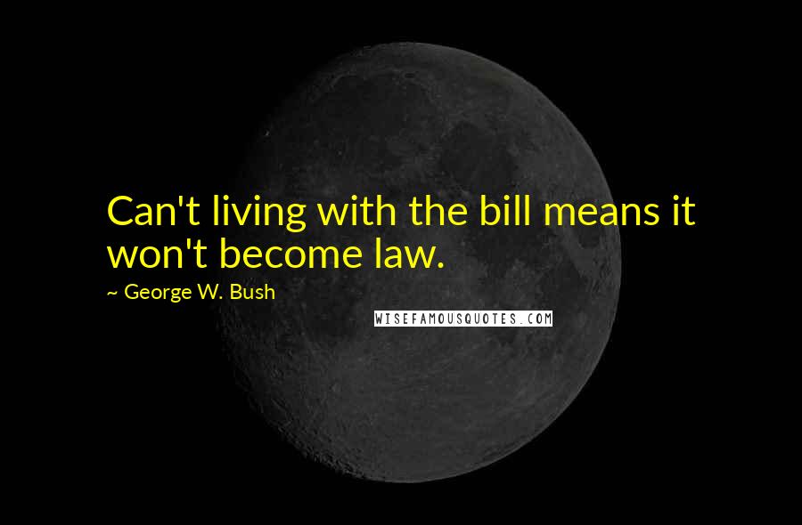 George W. Bush Quotes: Can't living with the bill means it won't become law.