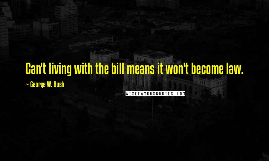 George W. Bush Quotes: Can't living with the bill means it won't become law.