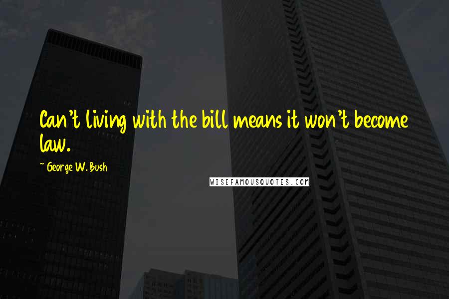 George W. Bush Quotes: Can't living with the bill means it won't become law.