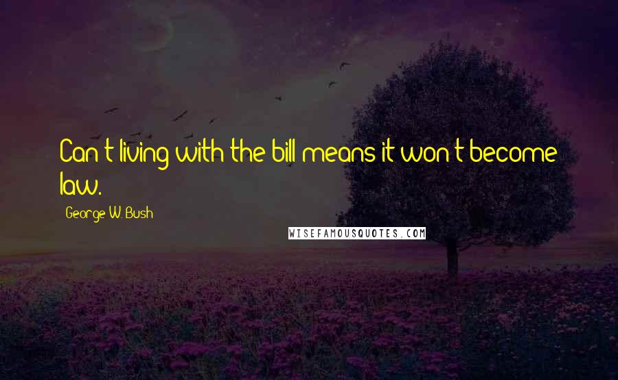 George W. Bush Quotes: Can't living with the bill means it won't become law.