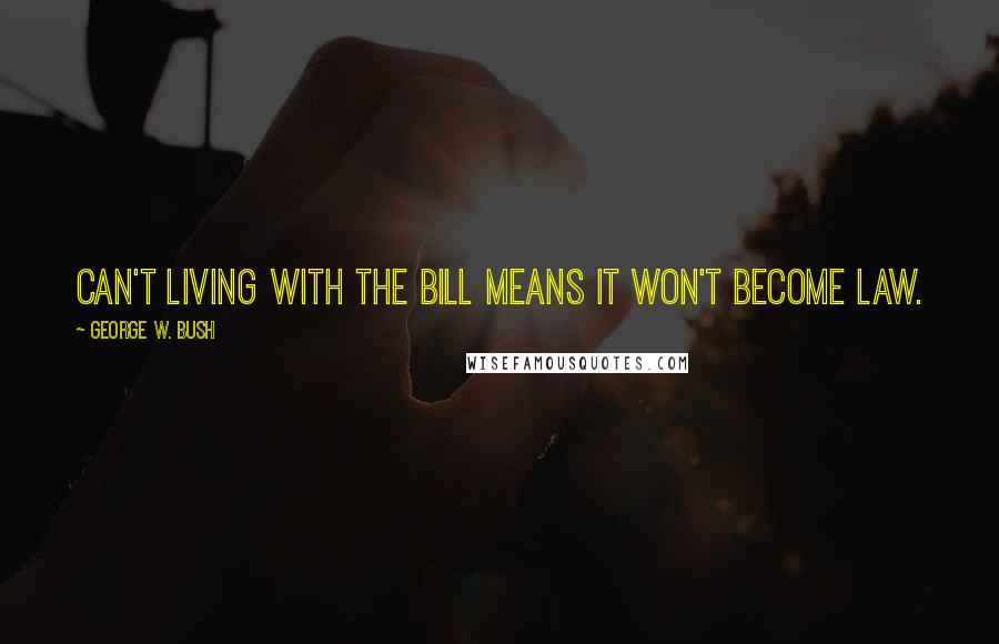 George W. Bush Quotes: Can't living with the bill means it won't become law.