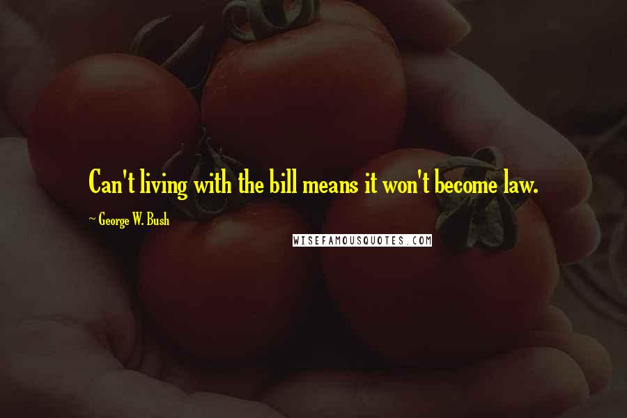 George W. Bush Quotes: Can't living with the bill means it won't become law.