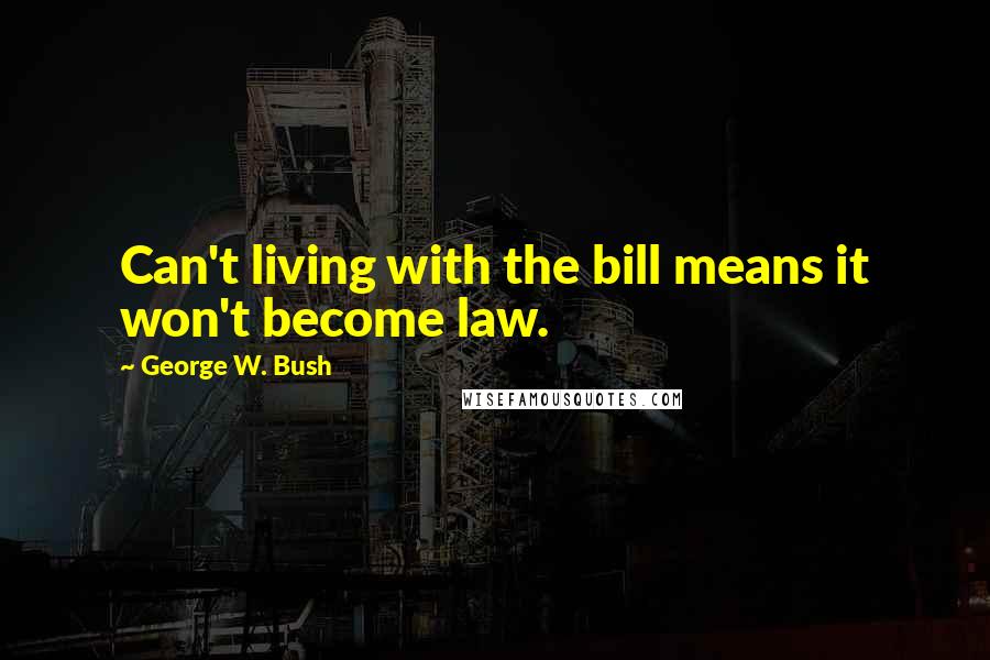 George W. Bush Quotes: Can't living with the bill means it won't become law.